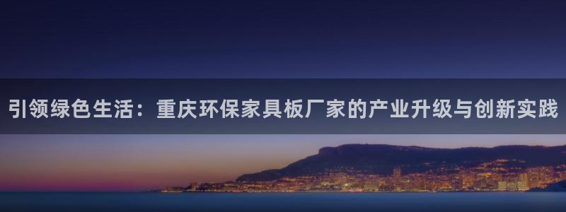 沐鸣2平台是真的吗：引领绿色生活：重庆环保家具板厂家的产业升