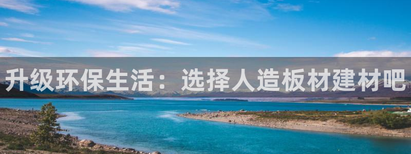 沐鸣2平台官网：升级环保生活：选择人造板材建材吧