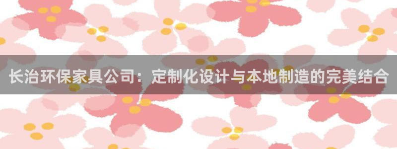 沐鸣2平台注册代理：长治环保家具公司：定制化设计与本地制造的