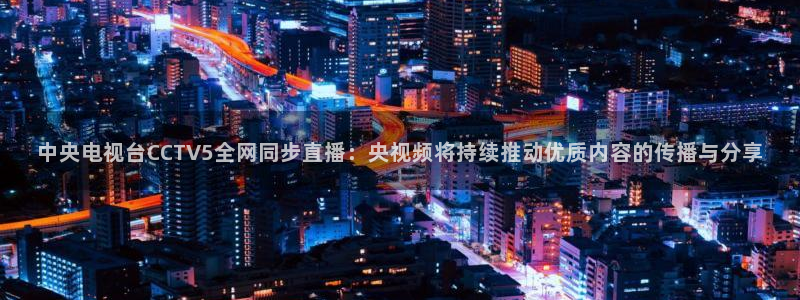jrkan直播app：中央电视台CCTV5全网同步直播：央视频将持续推动优质内容的传播与分享